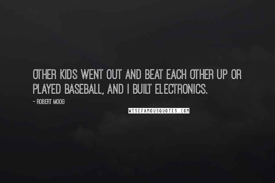 Robert Moog Quotes: Other kids went out and beat each other up or played baseball, and I built electronics.