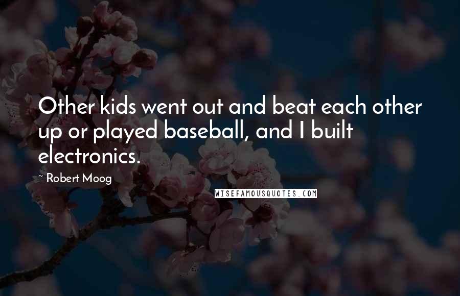 Robert Moog Quotes: Other kids went out and beat each other up or played baseball, and I built electronics.