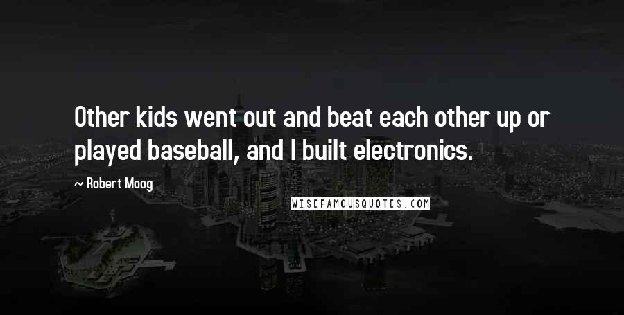 Robert Moog Quotes: Other kids went out and beat each other up or played baseball, and I built electronics.