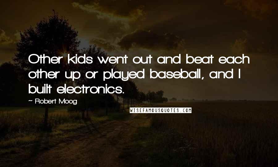 Robert Moog Quotes: Other kids went out and beat each other up or played baseball, and I built electronics.