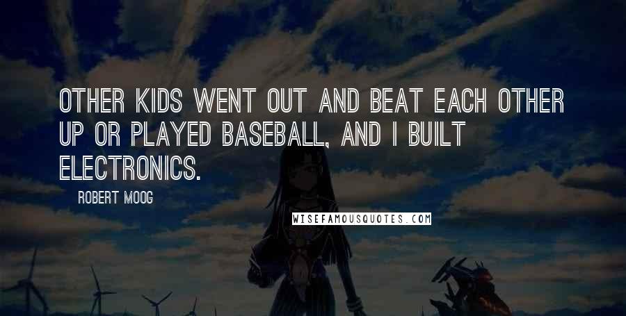 Robert Moog Quotes: Other kids went out and beat each other up or played baseball, and I built electronics.