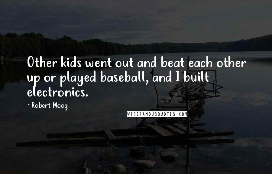 Robert Moog Quotes: Other kids went out and beat each other up or played baseball, and I built electronics.