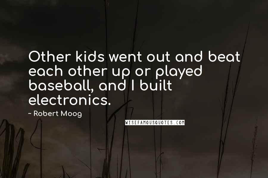 Robert Moog Quotes: Other kids went out and beat each other up or played baseball, and I built electronics.