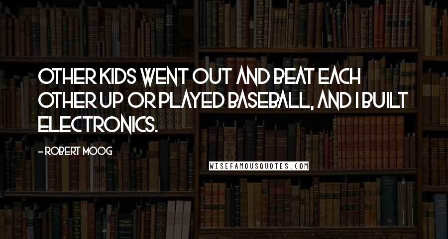 Robert Moog Quotes: Other kids went out and beat each other up or played baseball, and I built electronics.