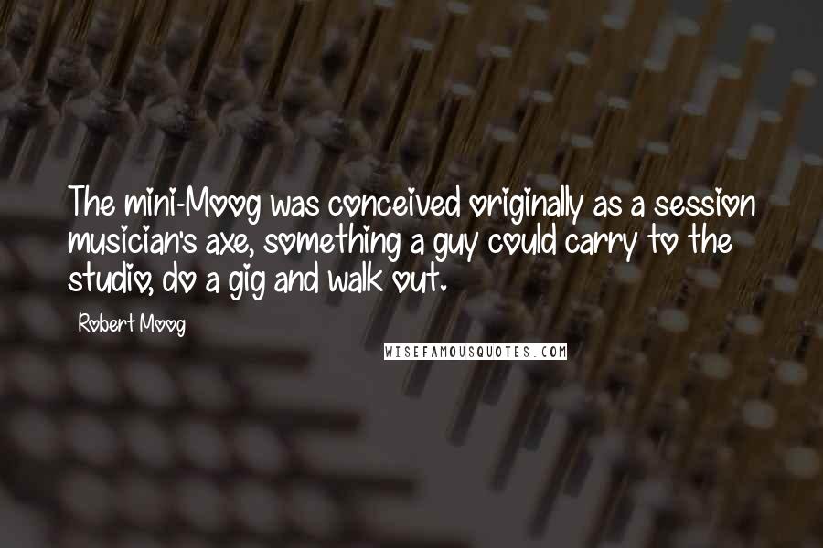Robert Moog Quotes: The mini-Moog was conceived originally as a session musician's axe, something a guy could carry to the studio, do a gig and walk out.