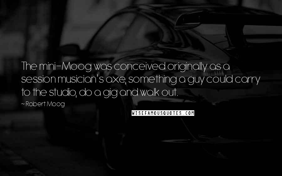 Robert Moog Quotes: The mini-Moog was conceived originally as a session musician's axe, something a guy could carry to the studio, do a gig and walk out.