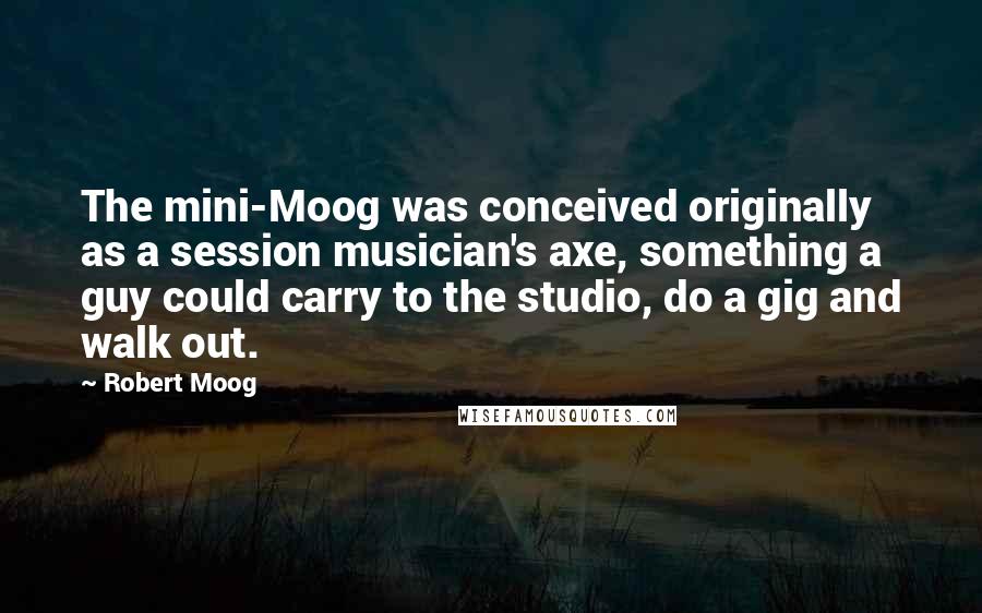 Robert Moog Quotes: The mini-Moog was conceived originally as a session musician's axe, something a guy could carry to the studio, do a gig and walk out.