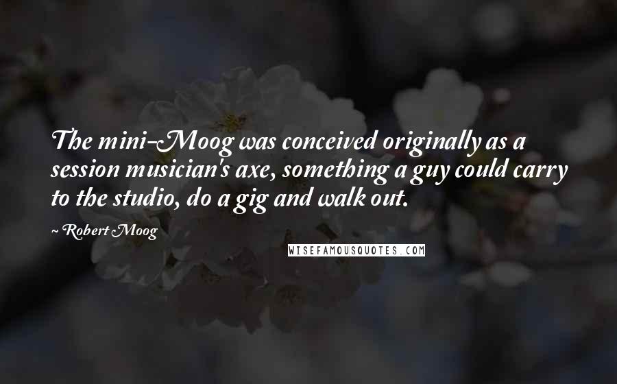 Robert Moog Quotes: The mini-Moog was conceived originally as a session musician's axe, something a guy could carry to the studio, do a gig and walk out.