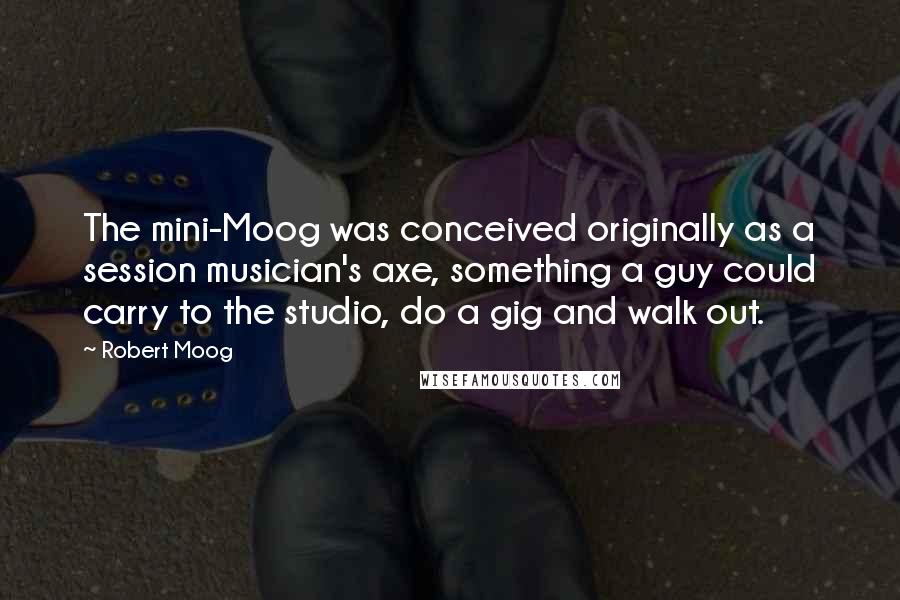 Robert Moog Quotes: The mini-Moog was conceived originally as a session musician's axe, something a guy could carry to the studio, do a gig and walk out.