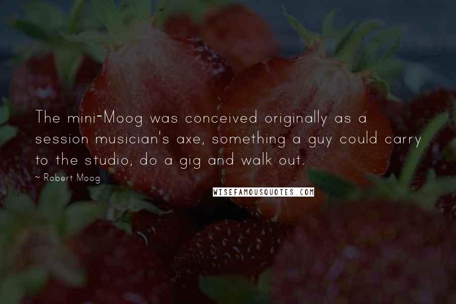 Robert Moog Quotes: The mini-Moog was conceived originally as a session musician's axe, something a guy could carry to the studio, do a gig and walk out.