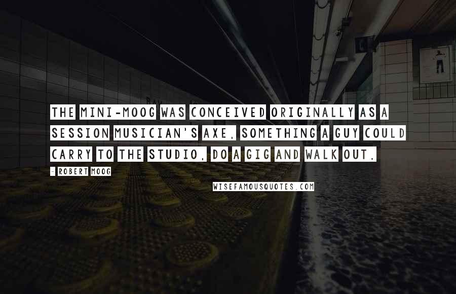 Robert Moog Quotes: The mini-Moog was conceived originally as a session musician's axe, something a guy could carry to the studio, do a gig and walk out.