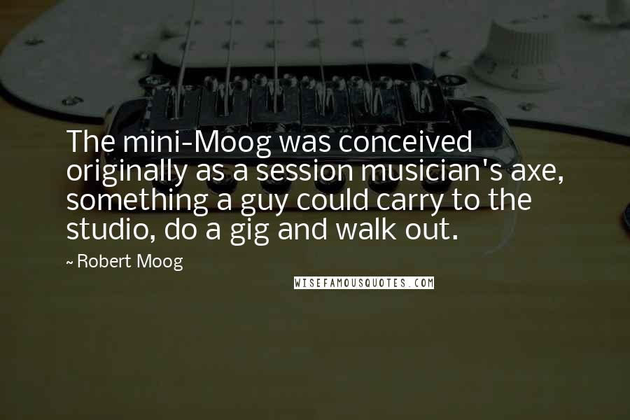 Robert Moog Quotes: The mini-Moog was conceived originally as a session musician's axe, something a guy could carry to the studio, do a gig and walk out.