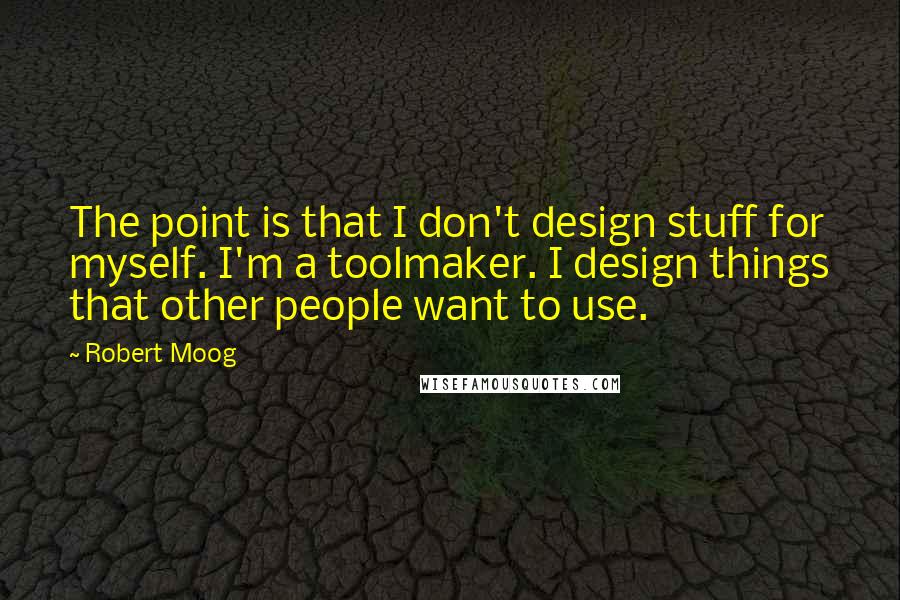 Robert Moog Quotes: The point is that I don't design stuff for myself. I'm a toolmaker. I design things that other people want to use.