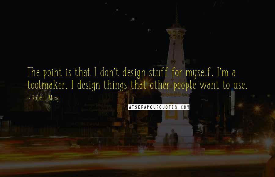 Robert Moog Quotes: The point is that I don't design stuff for myself. I'm a toolmaker. I design things that other people want to use.