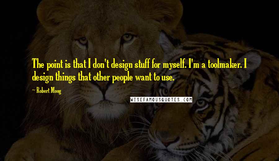 Robert Moog Quotes: The point is that I don't design stuff for myself. I'm a toolmaker. I design things that other people want to use.
