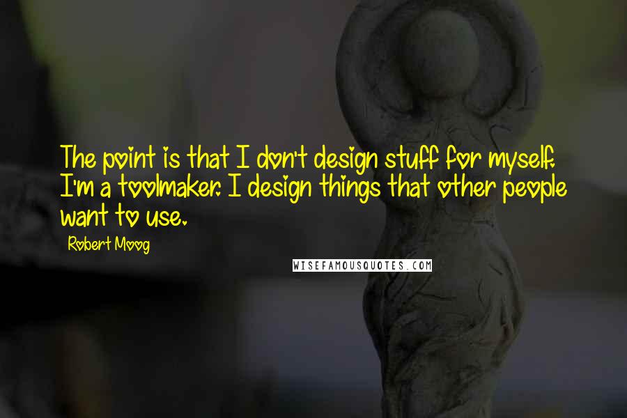 Robert Moog Quotes: The point is that I don't design stuff for myself. I'm a toolmaker. I design things that other people want to use.