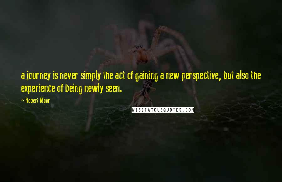 Robert Moor Quotes: a journey is never simply the act of gaining a new perspective, but also the experience of being newly seen.