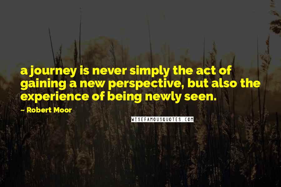 Robert Moor Quotes: a journey is never simply the act of gaining a new perspective, but also the experience of being newly seen.