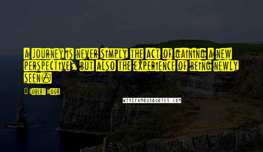 Robert Moor Quotes: a journey is never simply the act of gaining a new perspective, but also the experience of being newly seen.