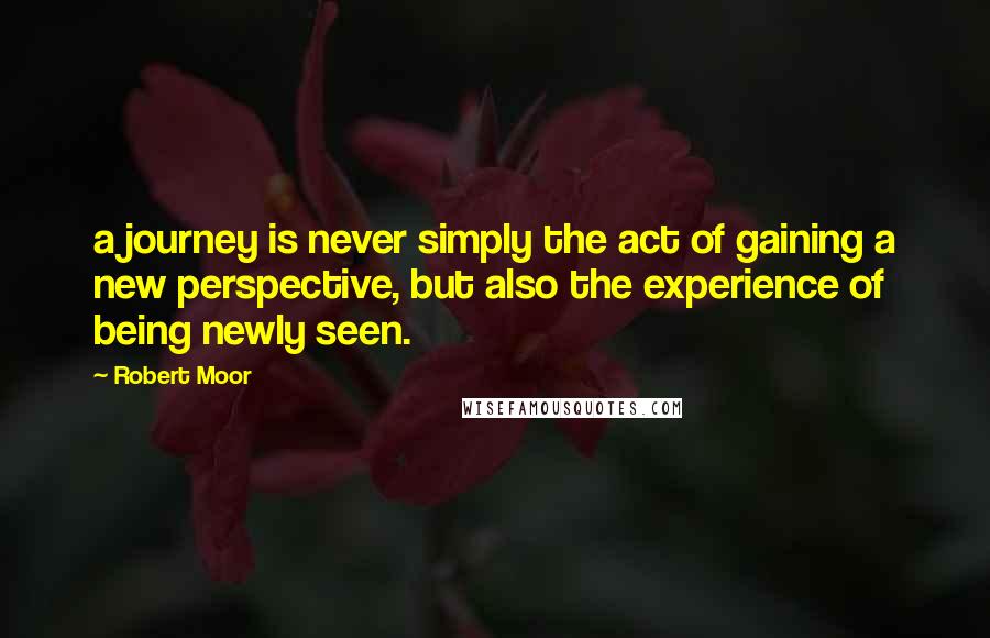 Robert Moor Quotes: a journey is never simply the act of gaining a new perspective, but also the experience of being newly seen.