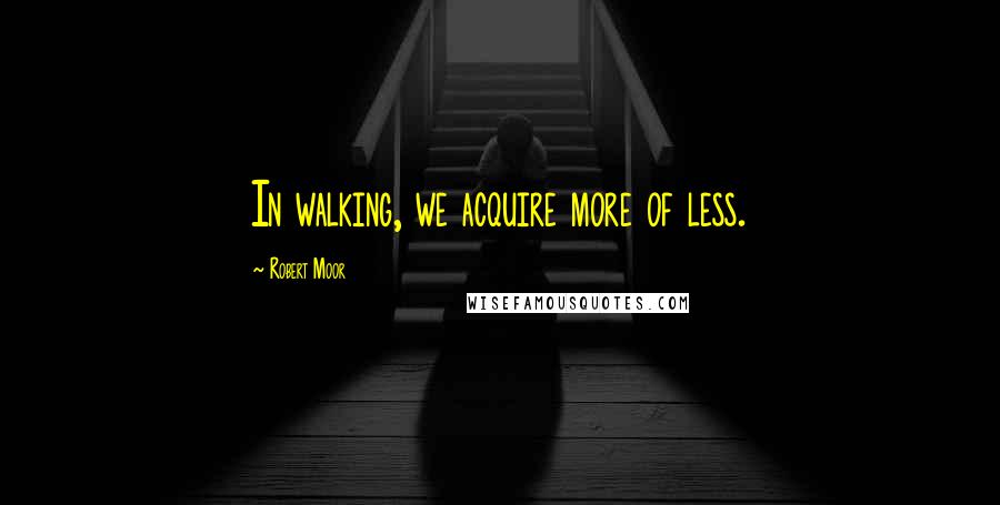 Robert Moor Quotes: In walking, we acquire more of less.