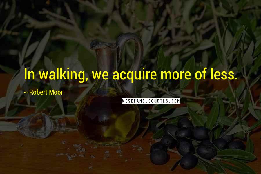 Robert Moor Quotes: In walking, we acquire more of less.