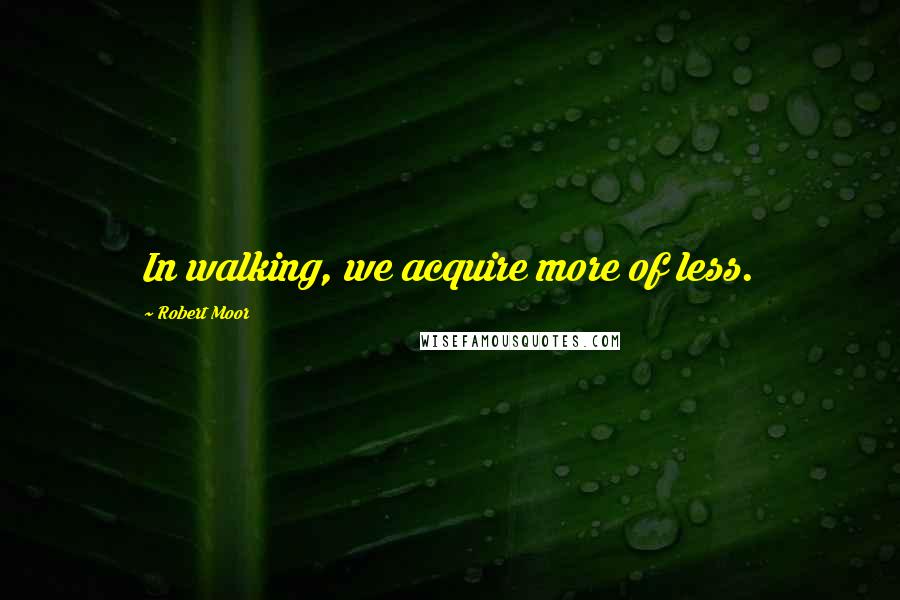 Robert Moor Quotes: In walking, we acquire more of less.