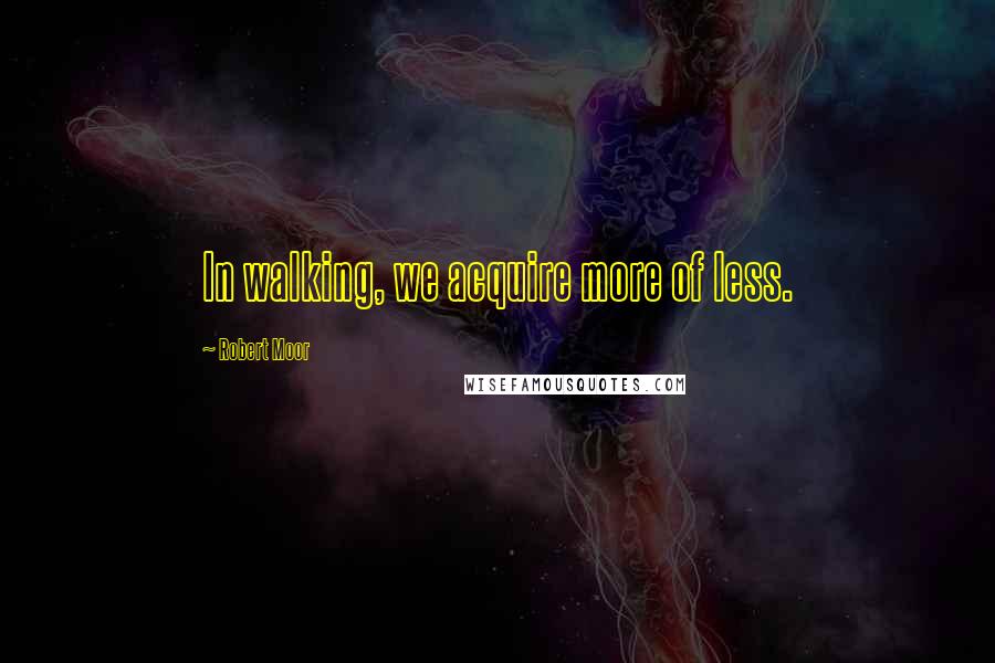 Robert Moor Quotes: In walking, we acquire more of less.