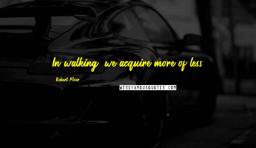 Robert Moor Quotes: In walking, we acquire more of less.