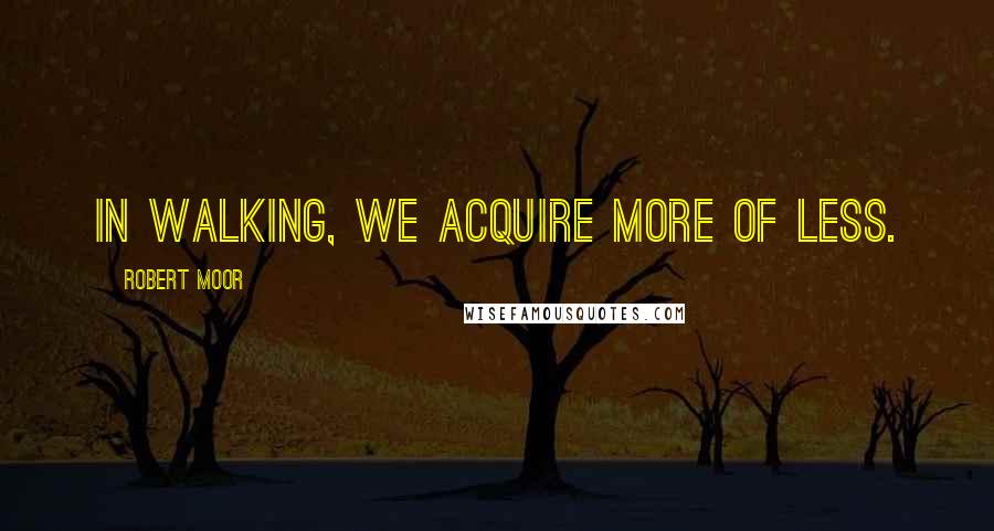 Robert Moor Quotes: In walking, we acquire more of less.