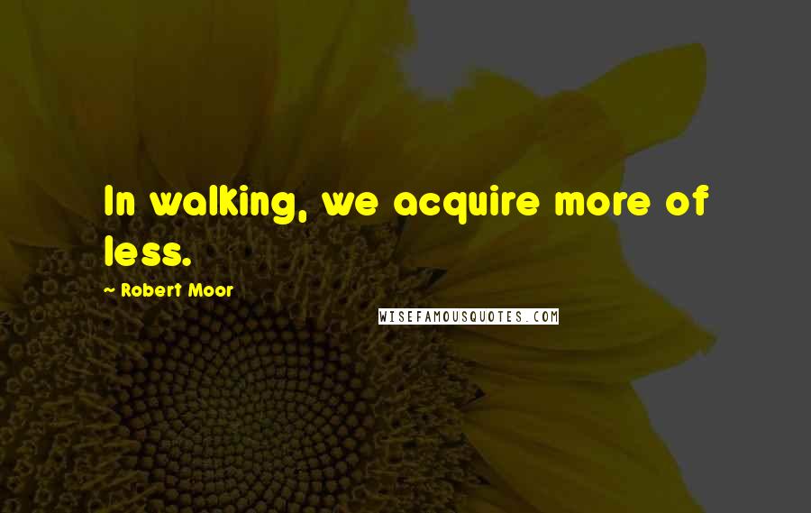 Robert Moor Quotes: In walking, we acquire more of less.