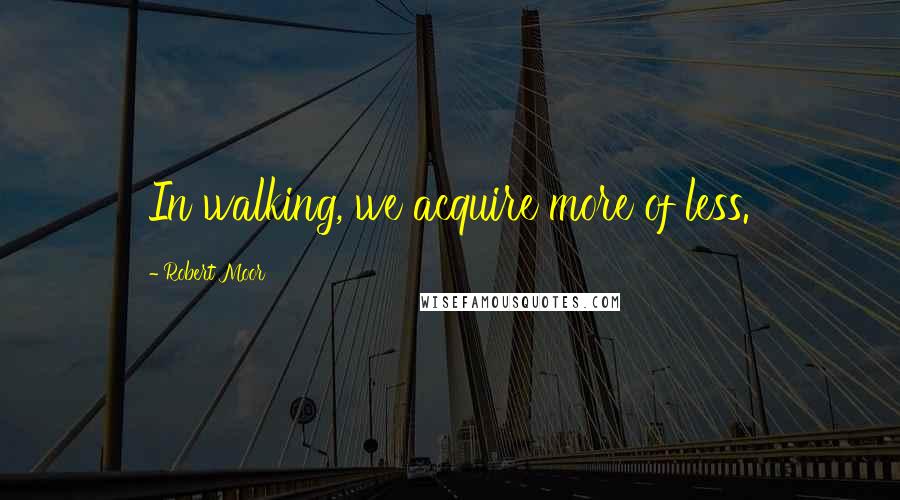 Robert Moor Quotes: In walking, we acquire more of less.