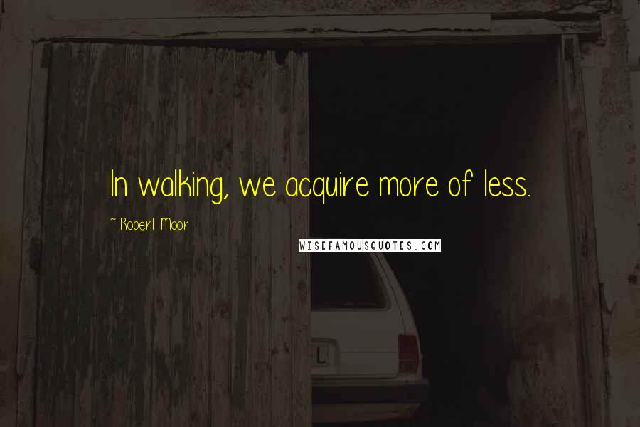 Robert Moor Quotes: In walking, we acquire more of less.