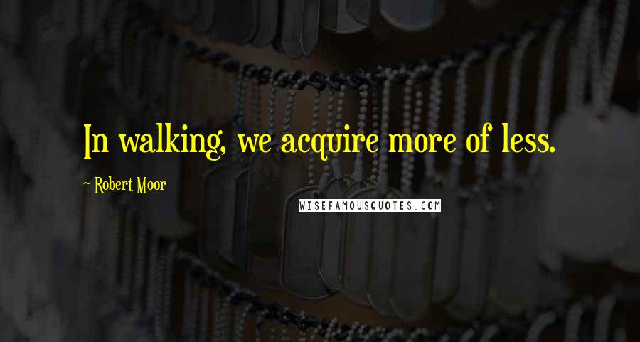 Robert Moor Quotes: In walking, we acquire more of less.