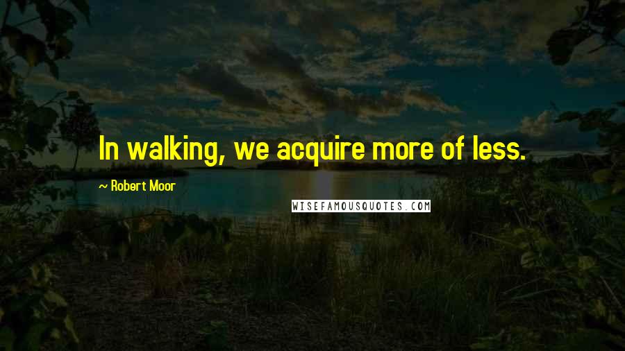 Robert Moor Quotes: In walking, we acquire more of less.