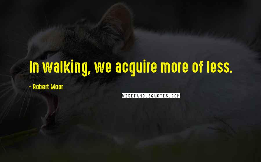 Robert Moor Quotes: In walking, we acquire more of less.