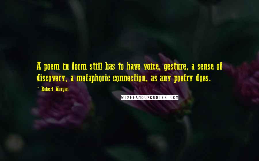 Robert Morgan Quotes: A poem in form still has to have voice, gesture, a sense of discovery, a metaphoric connection, as any poetry does.