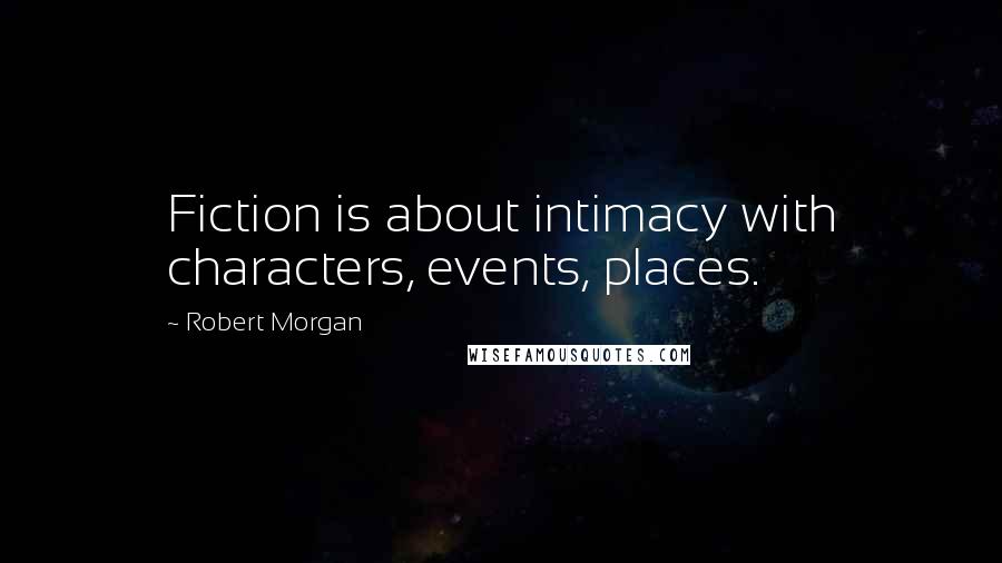 Robert Morgan Quotes: Fiction is about intimacy with characters, events, places.