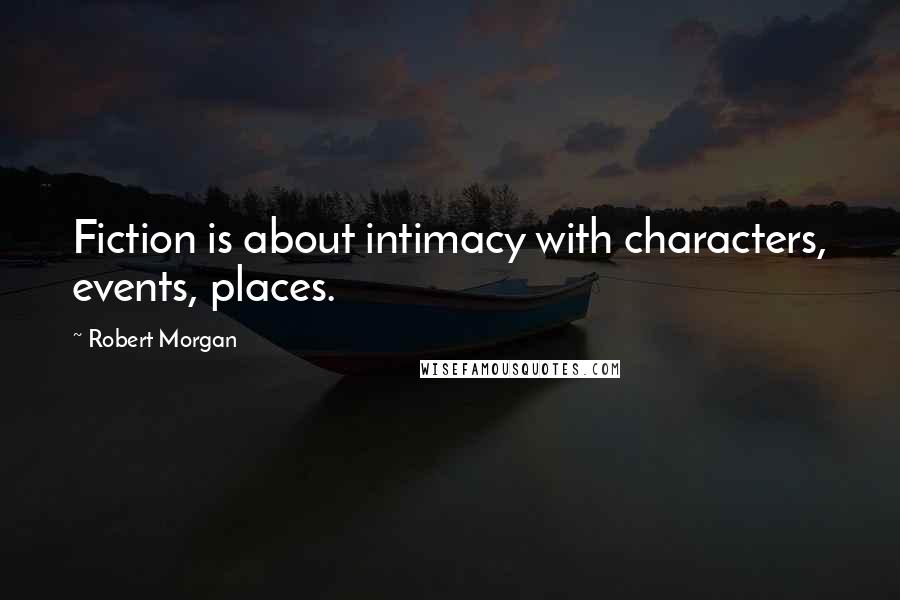Robert Morgan Quotes: Fiction is about intimacy with characters, events, places.