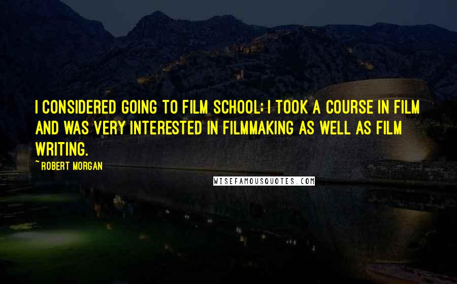 Robert Morgan Quotes: I considered going to film school; I took a course in film and was very interested in filmmaking as well as film writing.