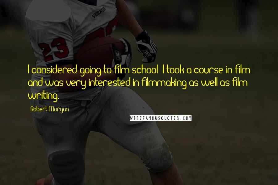 Robert Morgan Quotes: I considered going to film school; I took a course in film and was very interested in filmmaking as well as film writing.