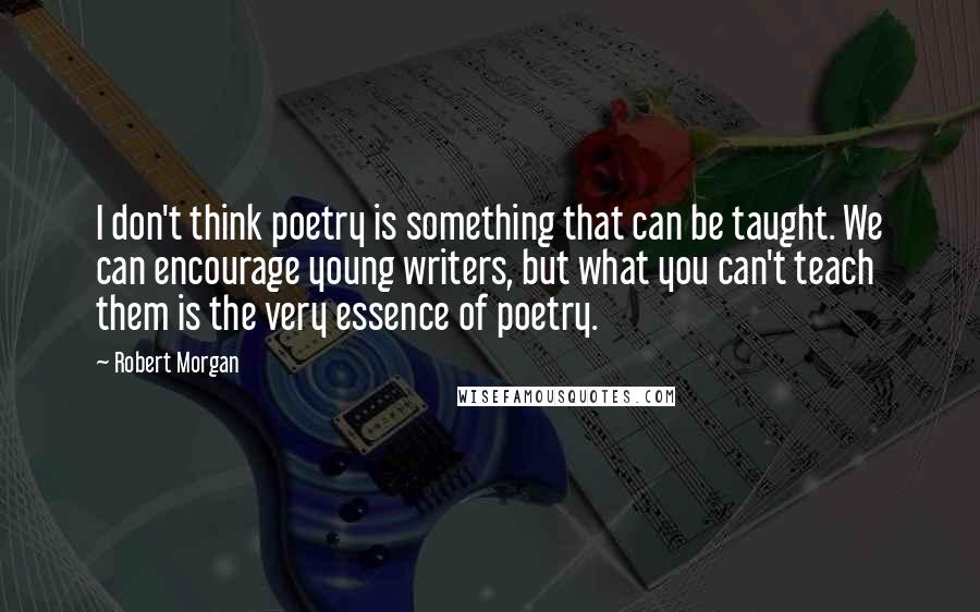 Robert Morgan Quotes: I don't think poetry is something that can be taught. We can encourage young writers, but what you can't teach them is the very essence of poetry.