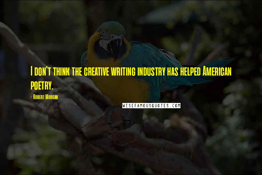 Robert Morgan Quotes: I don't think the creative writing industry has helped American poetry.