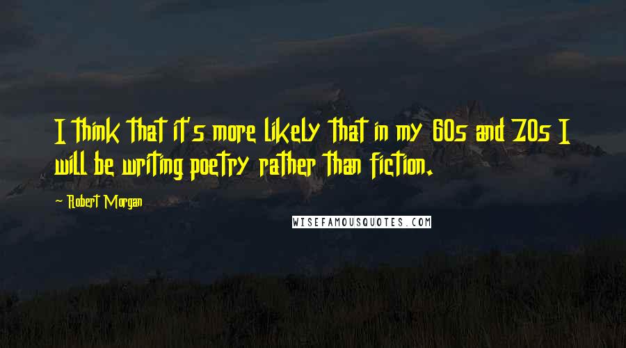 Robert Morgan Quotes: I think that it's more likely that in my 60s and 70s I will be writing poetry rather than fiction.