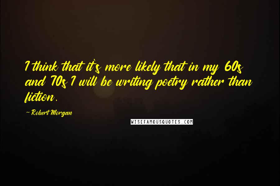 Robert Morgan Quotes: I think that it's more likely that in my 60s and 70s I will be writing poetry rather than fiction.