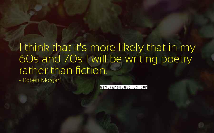 Robert Morgan Quotes: I think that it's more likely that in my 60s and 70s I will be writing poetry rather than fiction.