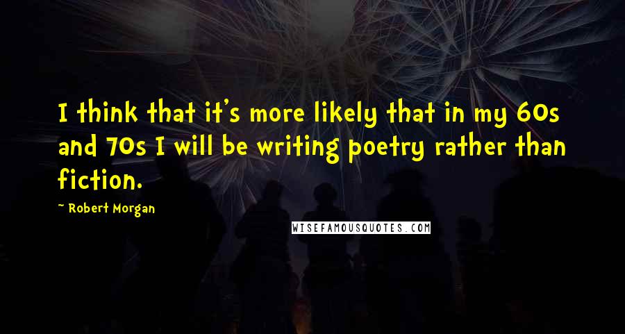 Robert Morgan Quotes: I think that it's more likely that in my 60s and 70s I will be writing poetry rather than fiction.