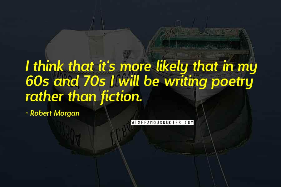 Robert Morgan Quotes: I think that it's more likely that in my 60s and 70s I will be writing poetry rather than fiction.