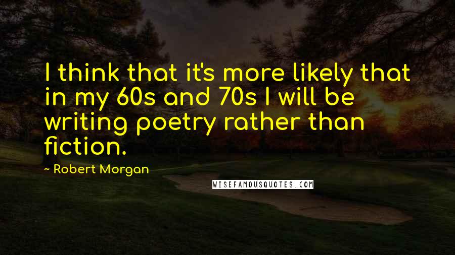 Robert Morgan Quotes: I think that it's more likely that in my 60s and 70s I will be writing poetry rather than fiction.