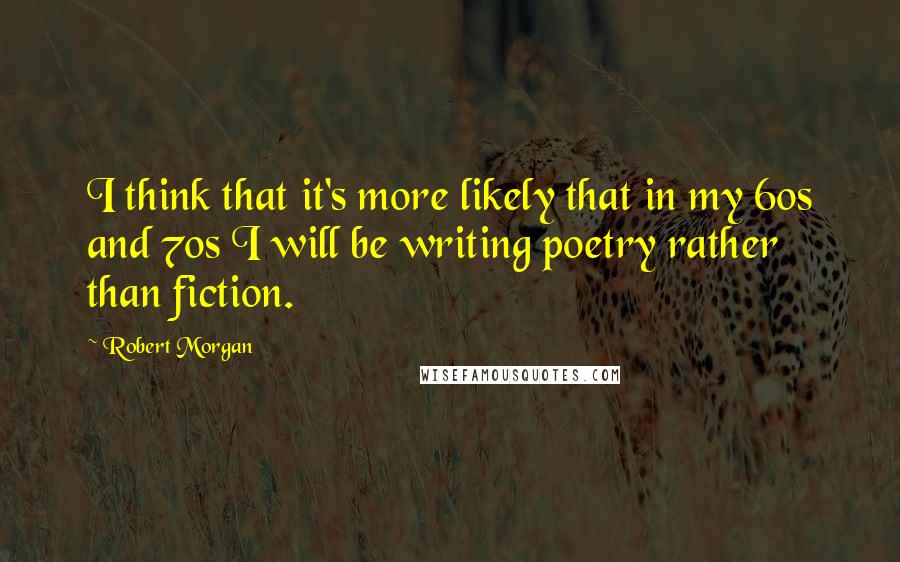 Robert Morgan Quotes: I think that it's more likely that in my 60s and 70s I will be writing poetry rather than fiction.
